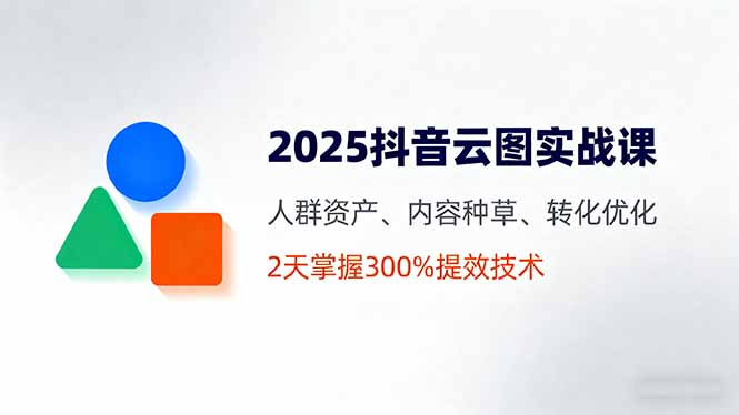 2025抖音云图实战课,人群资产、内容种草、转化优化,2天掌握300%提效技术-慧阅轩