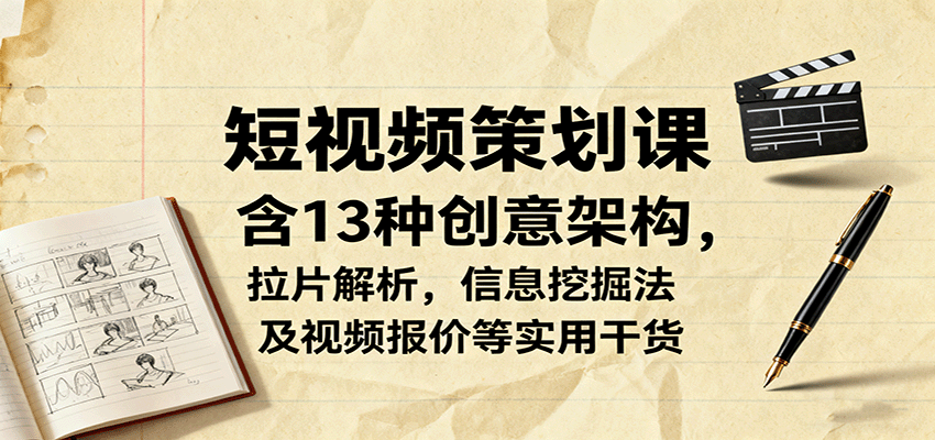 短视频策划课,含13种创意架构,拉片解析,信息挖掘法及视频报价等实用干货-慧阅轩