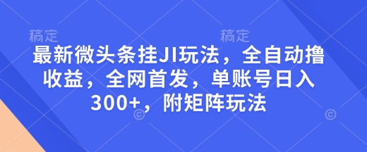 最新微头条挂JI玩法,全自动撸收益,全网首发,单账号日入300+,附矩阵玩法【揭秘】-慧阅轩