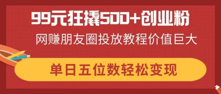 99元狂撬500+创业粉,网赚朋友圈投放教程价值巨大,单日五位数轻松变现-慧阅轩