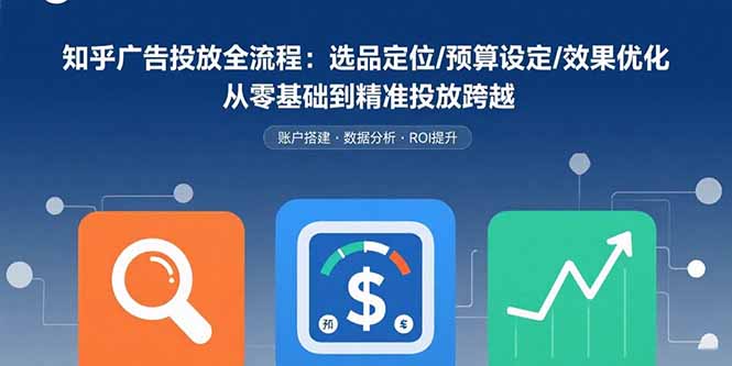 知乎广告投放全流程:选品定位/预算设定/效果优化 从零基础到精准投放跨越-慧阅轩