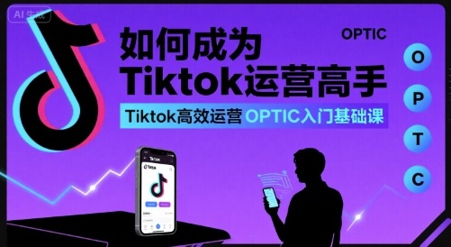 如何成为Tiktok运营高手,Tiktok高效运营OPTIC入门基础课-慧阅轩