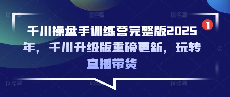 千川操盘手训练营完整版2025年，千川升级版重磅更新，玩转直播带货-慧阅轩