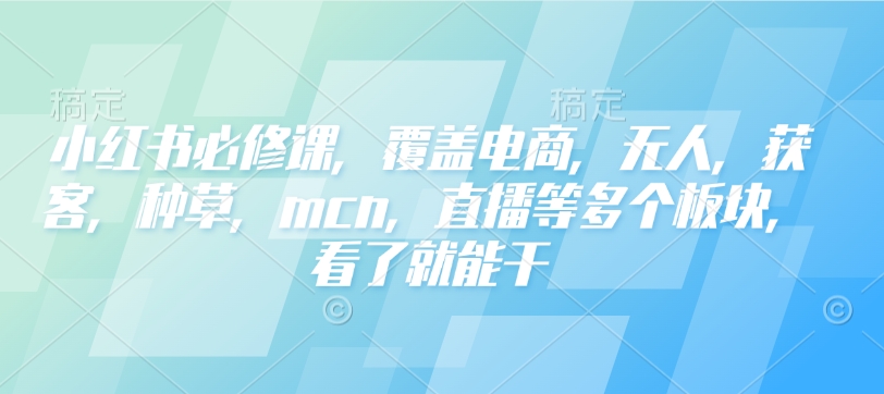 小红书必修课,覆盖电商,无人,获客,种草,mcn,直播等多个板块,看了就能干-慧阅轩