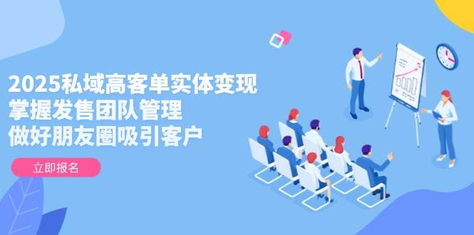 2025私域高客单实体变现,掌握发售团队管理,做好朋友圈吸引客户-慧阅轩