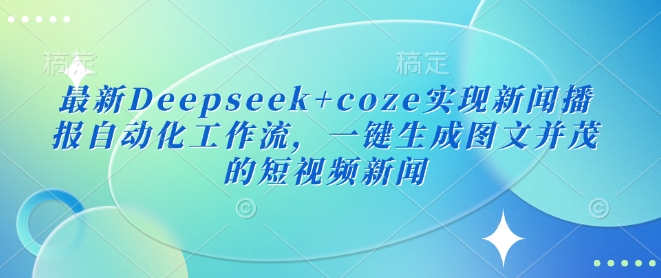 最新Deepseek+coze实现新闻播报自动化工作流,一键生成图文并茂的短视频新闻-慧阅轩