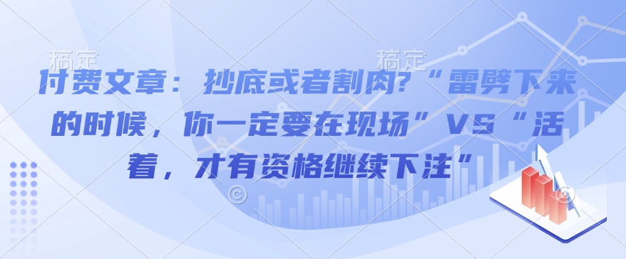 付费文章:抄底或者割肉?“雷劈下来的时候,你一定要在现场”VS“活着,才有资格继续下注”-慧阅轩