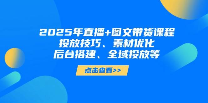 2025年短视频图文带货+直播带货:投放技巧、素材优化、后台搭建、全域投放等-慧阅轩