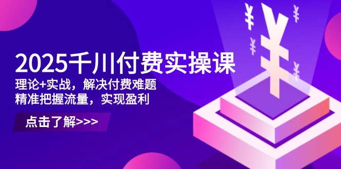 2025千川付费实操课,理论+实战,解决付费难题,精准把握流量,实现盈利-慧阅轩