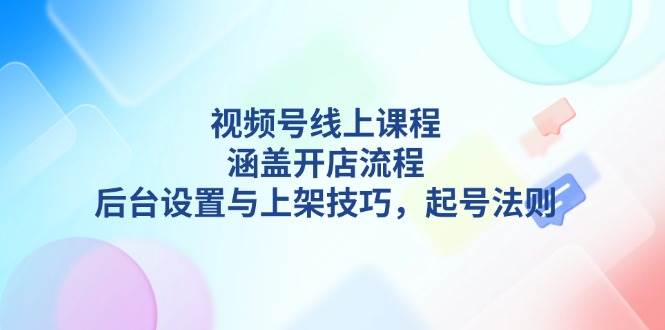 视频号线上课程详解,涵盖开店流程,后台设置与上架技巧,起号法则-慧阅轩