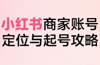小红书电商全链路实战从定位到爆单,系统拆解小红书商家起号全流程-慧阅轩