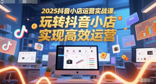 2025抖音小店运营实战课,玩转抖音小店,实现高效运营-慧阅轩
