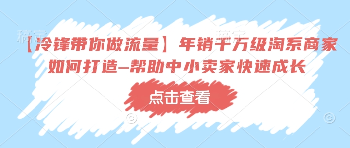 【冷锋带你做流量】年销千万级淘系商家如何打造–帮助中小卖家快速成长-慧阅轩