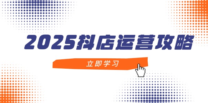 2025抖店运营攻略,掌握抖店技巧,打造月销百万,新手入门到精通-慧阅轩