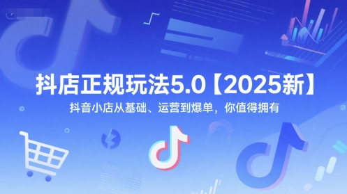 抖店正规玩法5.0【2025新】抖音小店从基础、运营到爆单,你值得拥有-慧阅轩