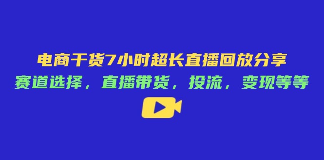 电商干货7小时超长直播回放分享:赛道选择,直播带货,投流,变现等等-慧阅轩