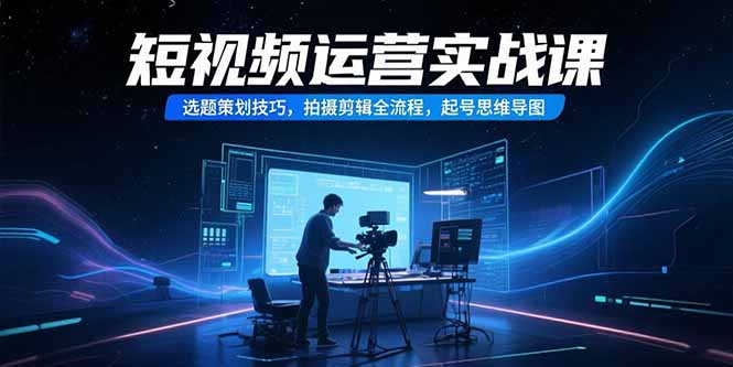 短视频运营实战课,选题策划技巧,拍摄剪辑全流程,起号思维导图-慧阅轩