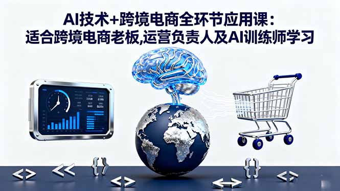 AI技术+跨境电商全环节应用课:适合跨境电商老板,运营负责人及AI训练师学习-慧阅轩