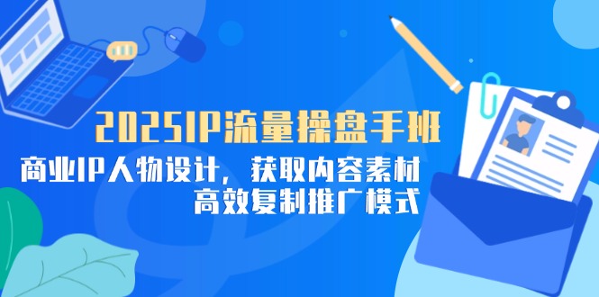 2025IP流量操盘手班，商业IP人物设计，获取内容素材，高效复制推广模式-慧阅轩
