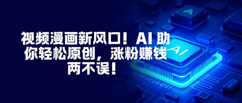 视频漫画新风口!AI 助你轻松原创,涨粉赚钱两不误!-慧阅轩