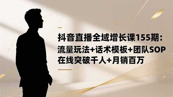抖音直播全域增长课155期：流量玩法+话术模板+团队SOP，在线突破千人+...-慧阅轩