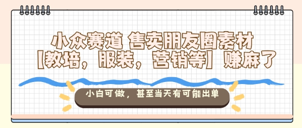 小众赛道售卖朋友圈素材【教培,服装,营销等】賺麻了,小白可做,甚至当天有可能出单-慧阅轩