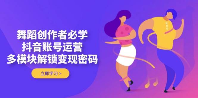 舞蹈创作者必学，抖音账号运营，多模块解锁变现密码-慧阅轩