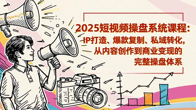 2025短视频操盘线下课程：IP打造、爆款复制、私域转化，从内容创作到商业变现的完整操盘体系-慧阅轩