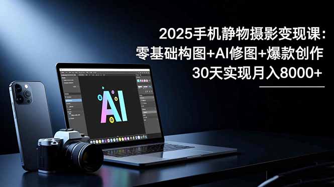 2025手机 静物摄影变现课：零基础构图+AI修图+爆款创作，30天实现月入8...-慧阅轩