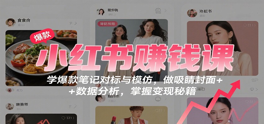 小红书赚钱课:学爆款笔记对标与模仿,做吸睛封面 + 数据分析,掌握变现秘籍-慧阅轩