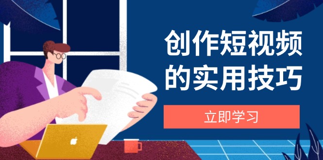 创作短视频的实用技巧,剪辑、设备、构图、文案一站式学习攻略-慧阅轩