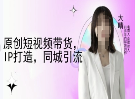 原创短视频带货,IP打造,同城引流-大晴自媒体教程-慧阅轩