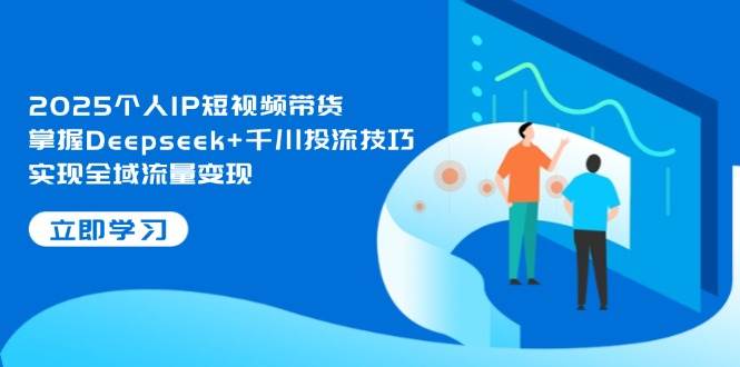 2025个人IP短视频带货，掌握Deepseek+千川投流技巧，实现全域流量变现-慧阅轩