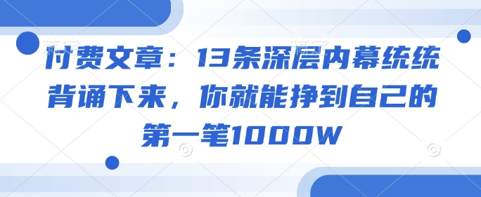 付费文章:13条深层内幕统统背诵下来,你就能挣到自己的第一笔1000W-慧阅轩