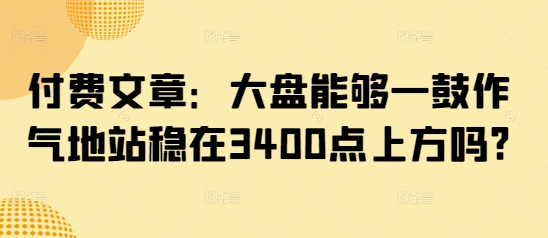 付费文章:大盘能够一鼓作气地站稳在3400点上方吗?-慧阅轩