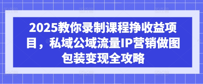 2025教你录制课程挣收益项目，私域公域流量IP营销做图包装变现全攻略-慧阅轩