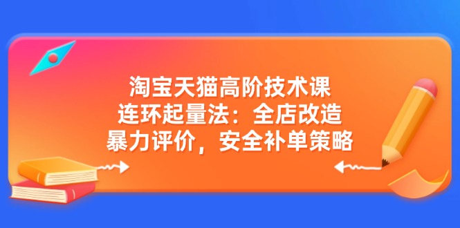 淘宝天猫高阶技术课:连环起量法:全店改造,暴力评价,安全补单策略-慧阅轩