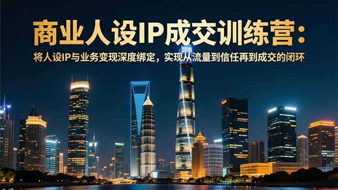 商业人设IP成交训练营-12月:将人设IP与业务变现深度绑定,从流量到信任再到成交闭环-慧阅轩