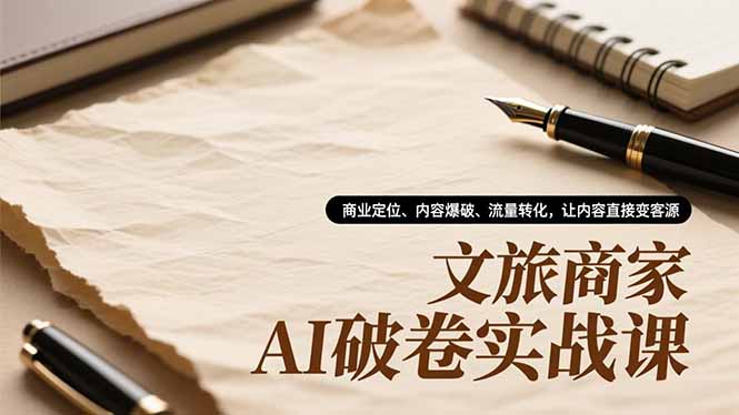 文旅商家AI破卷实战课,商业定位、内容爆破、流量转化,让内容直接变客源-慧阅轩
