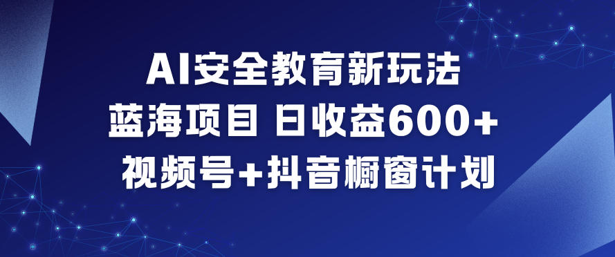 AI安全教育新玩法,蓝海项目,日收益6张+,视频号+抖音橱窗计划-慧阅轩
