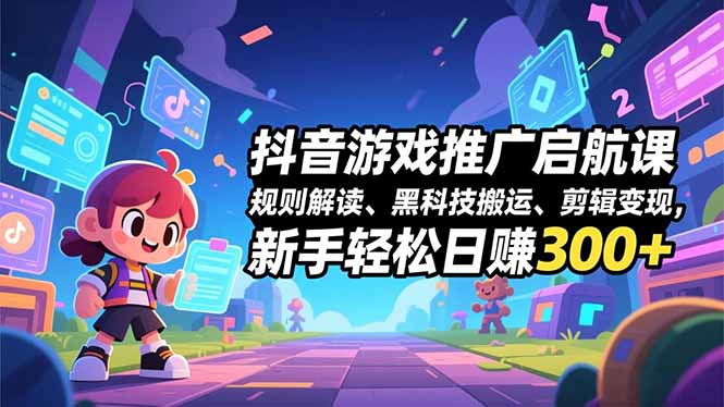 抖音游戏推广启航课,规则解读、黑科技搬运、剪辑变现,新手轻松日赚300+-慧阅轩