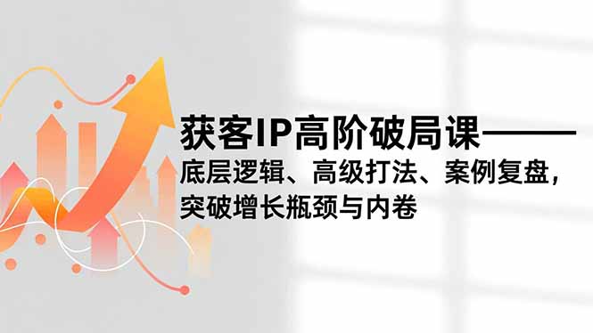 获客IP高阶破局课,底层逻辑、高级打法、案例复盘,突破增长瓶颈与内卷-慧阅轩