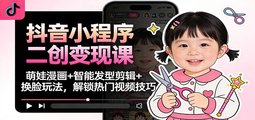 抖音小程序二创变现课:萌娃漫画+智能发型剪辑+换脸玩法,解锁热门视频技巧-慧阅轩