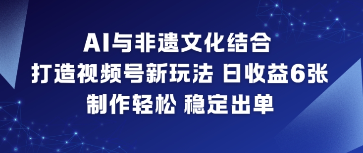 AI与非遗文化结合，打造视频号新玩法，日收益6张，制作轻松，稳定出单-慧阅轩