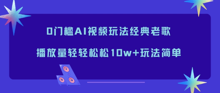 0门槛AI视频玩法经典老歌,播放量轻轻松松10w+玩法简单-慧阅轩