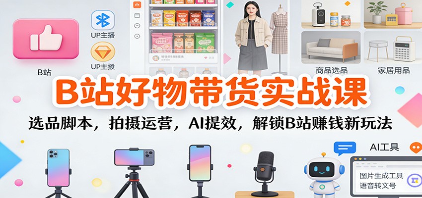 B站好物带货实战课：选品脚本，拍摄运营，AI提效，解锁B站赚钱新玩法-慧阅轩
