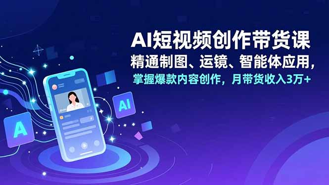 AI短视频创作带货课，精通制图、运镜、智能体应用，掌握爆款内容创作，月带货收入3万+-慧阅轩